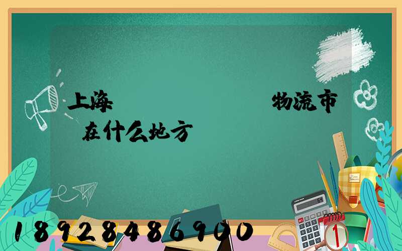 上海貨運(yùn)物流市場在什么地方