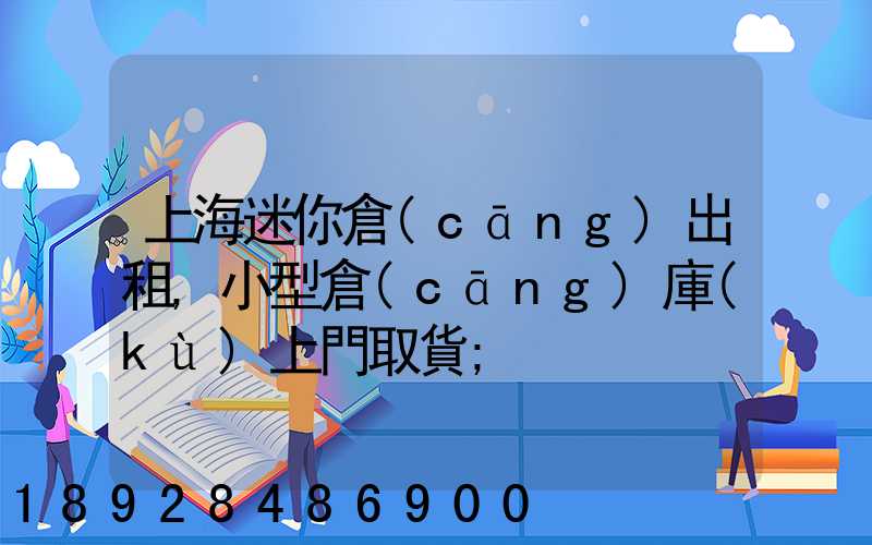 上海迷你倉(cāng)出租,小型倉(cāng)庫(kù)上門取貨