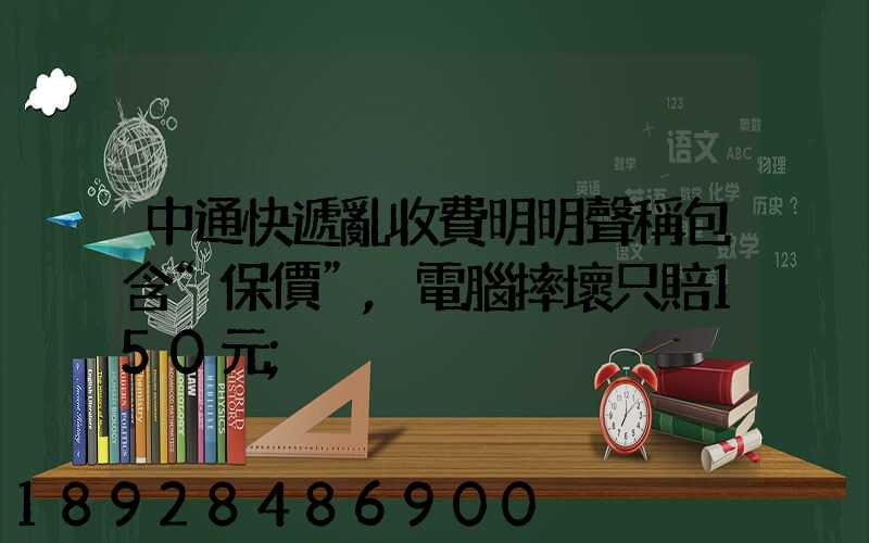 中通快遞亂收費明明聲稱包含“保價”,電腦摔壞只賠150元