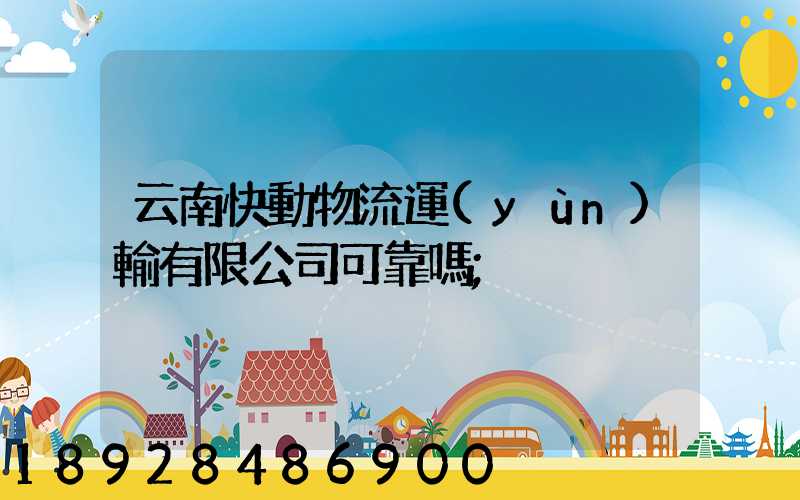 云南快動物流運(yùn)輸有限公司可靠嗎