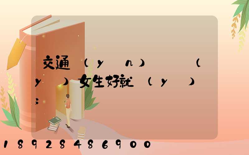 交通運(yùn)輸專業(yè)女生好就業(yè)嗎