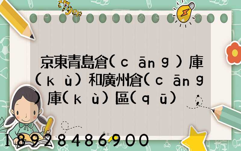 京東青島倉(cāng)庫(kù)和廣州倉(cāng)庫(kù)區(qū)別