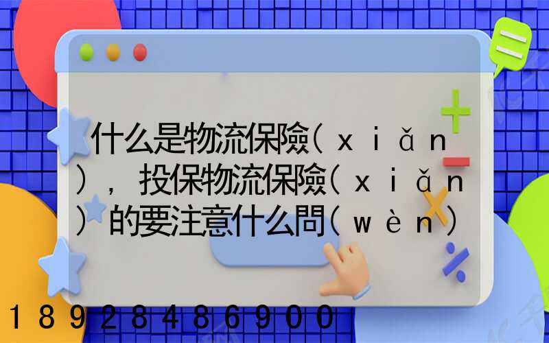 什么是物流保險(xiǎn),投保物流保險(xiǎn)的要注意什么問(wèn)題