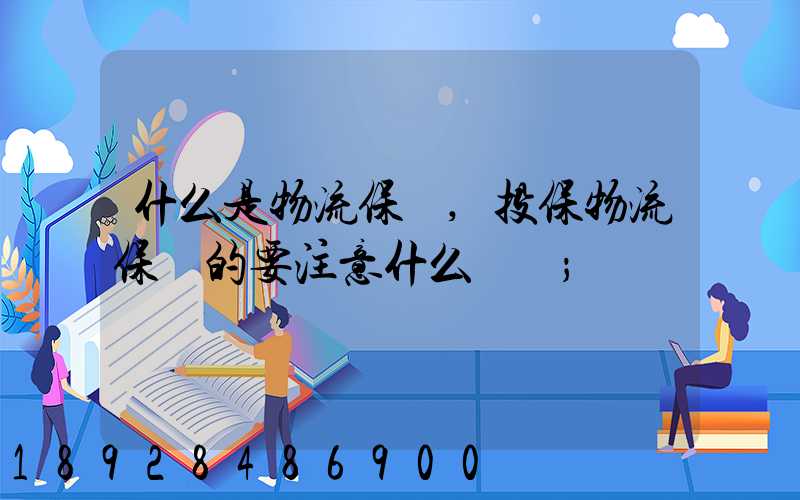 什么是物流保險,投保物流保險的要注意什么問題