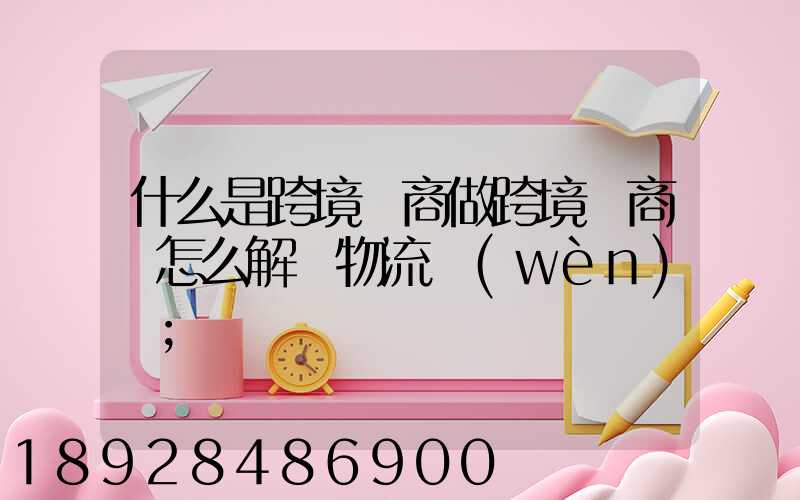 什么是跨境電商做跨境電商該怎么解決物流問(wèn)題