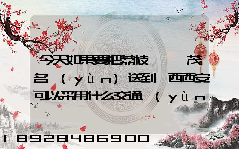 今天如果要把荔枝從廣東茂名運(yùn)送到陜西西安可以采用什么交通運(yùn)輸方式...