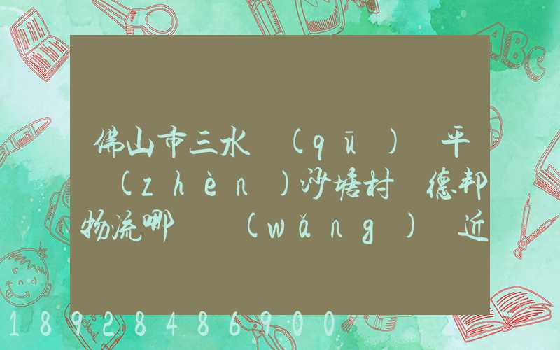 佛山市三水區(qū)樂平鎮(zhèn)沙塘村離德邦物流哪個網(wǎng)點近