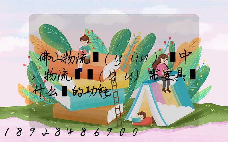 佛山物流運(yùn)輸中,物流園區(qū)需要具備什么樣的功能