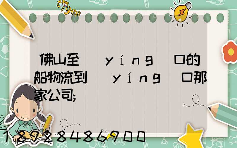 佛山至營(yíng)口的船物流到營(yíng)口那家公司
