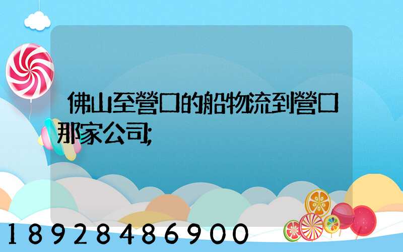 佛山至營口的船物流到營口那家公司