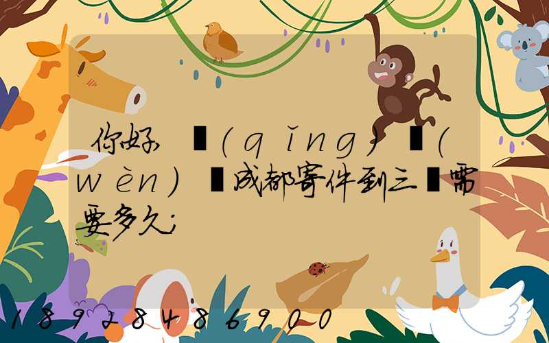你好,請(qǐng)問(wèn)從成都寄件到三亞需要多久