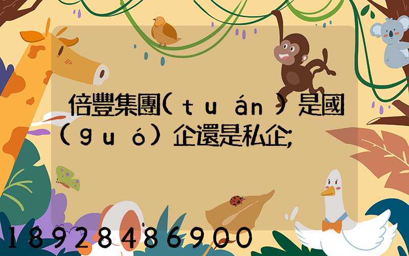 倍豐集團(tuán)是國(guó)企還是私企
