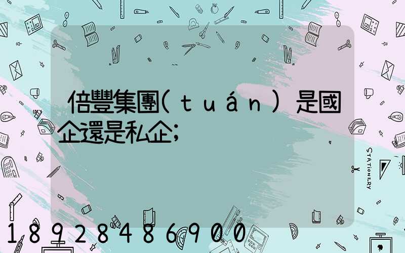 倍豐集團(tuán)是國企還是私企