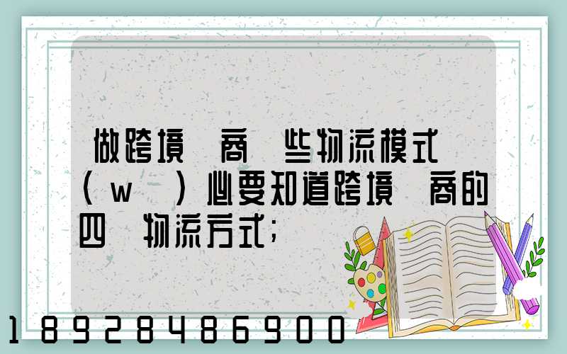 做跨境電商這些物流模式務(wù)必要知道跨境電商的四種物流方式