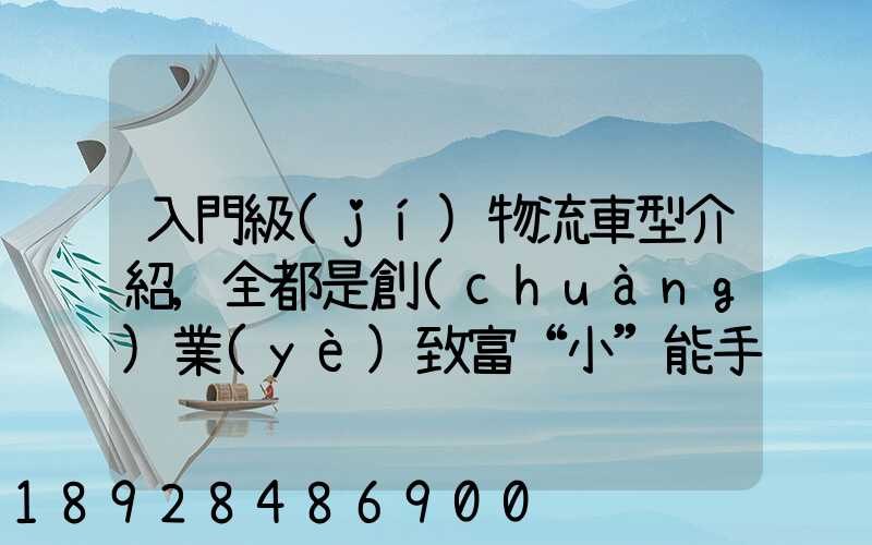 入門級(jí)物流車型介紹,全都是創(chuàng)業(yè)致富“小”能手
