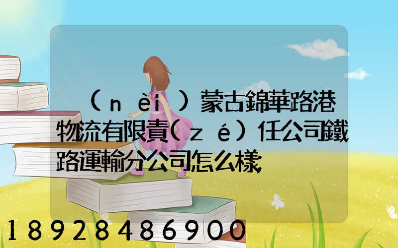 內(nèi)蒙古錦華路港物流有限責(zé)任公司鐵路運輸分公司怎么樣