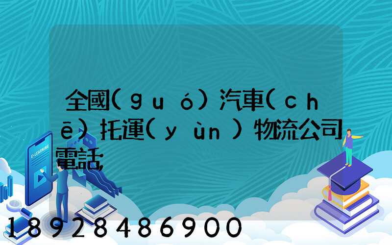 全國(guó)汽車(chē)托運(yùn)物流公司電話