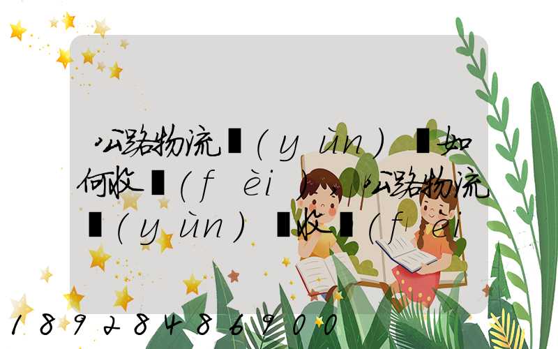 公路物流運(yùn)輸如何收費(fèi),公路物流運(yùn)輸收費(fèi)標(biāo)準(zhǔn)