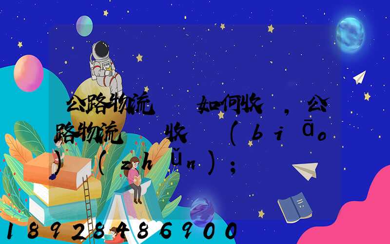 公路物流運輸如何收費,公路物流運輸收費標(biāo)準(zhǔn)