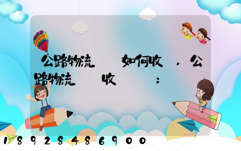 公路物流運輸如何收費,公路物流運輸收費標準