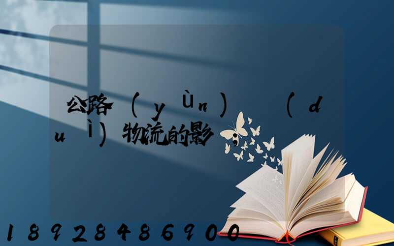 公路運(yùn)輸對(duì)物流的影響