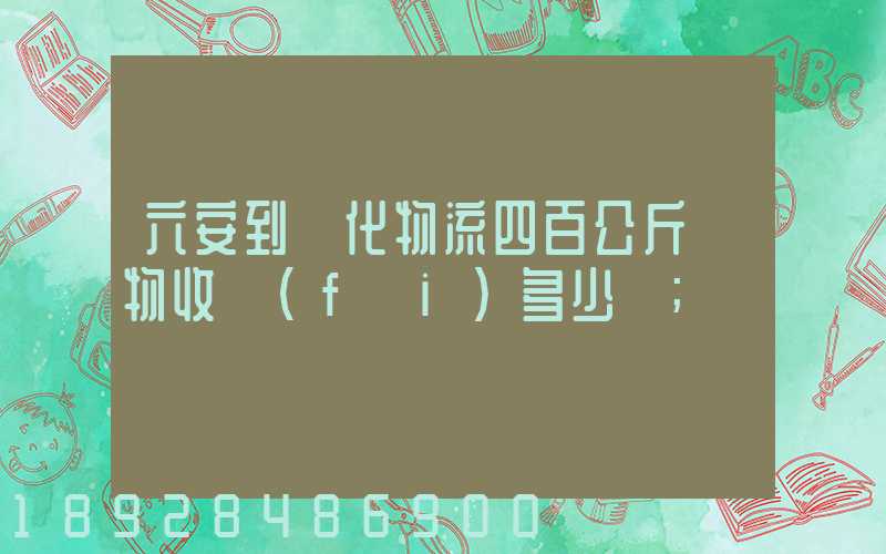 六安到懷化物流四百公斤貨物收費(fèi)多少錢