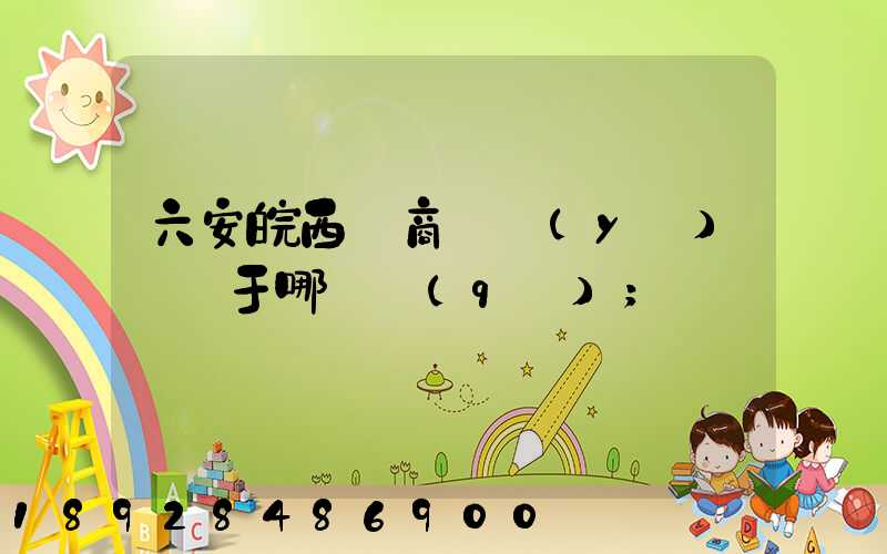 六安皖西電商產業(yè)園屬于哪個區(qū)