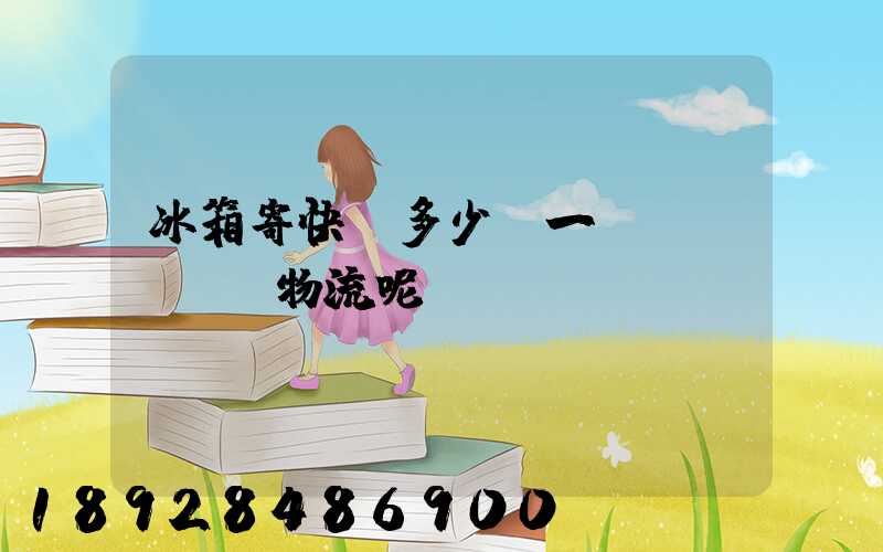 冰箱寄快遞多少錢一個(gè),物流呢