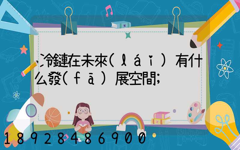 冷鏈在未來(lái)有什么發(fā)展空間