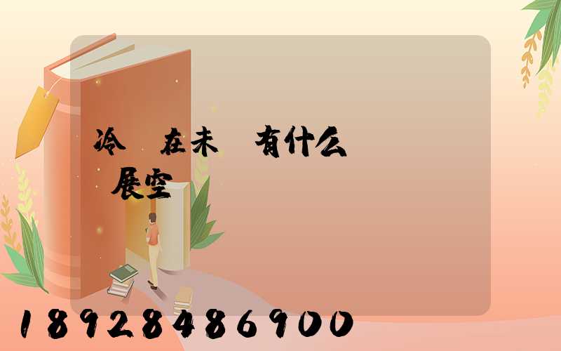 冷鏈在未來有什么發(fā)展空間