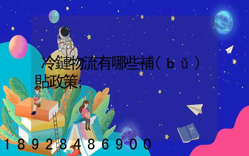 冷鏈物流有哪些補(bǔ)貼政策