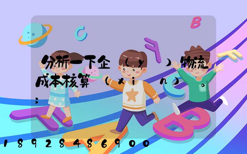 分析一下企業(yè)物流成本核算現(xiàn)狀。