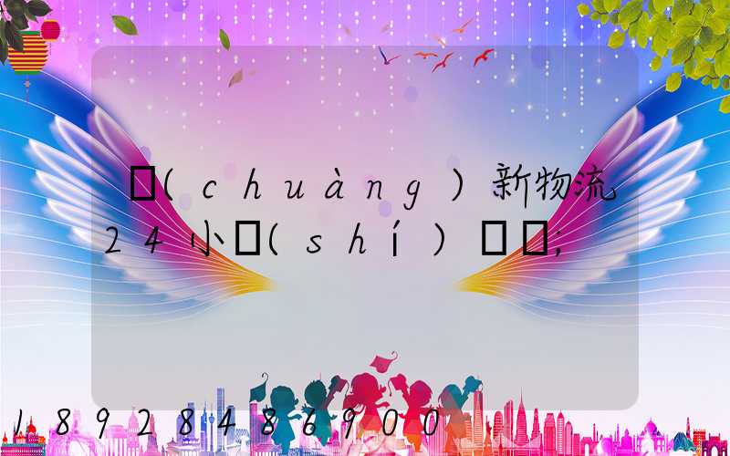 創(chuàng)新物流24小時(shí)電話
