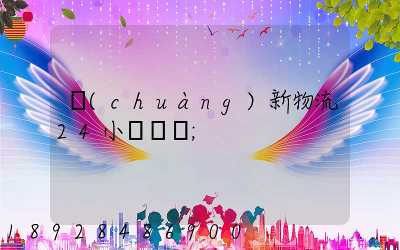 創(chuàng)新物流24小時電話