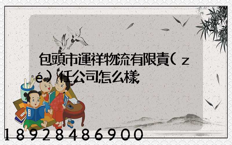 包頭市運祥物流有限責(zé)任公司怎么樣