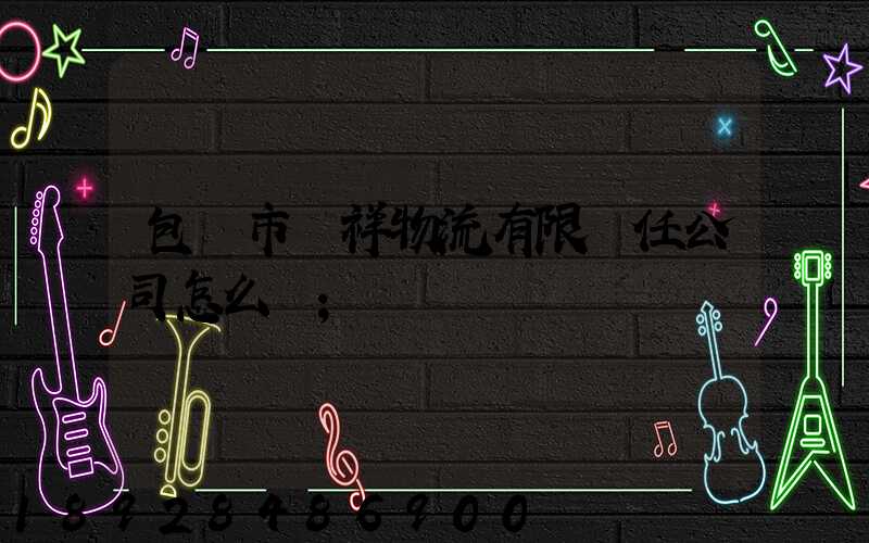 包頭市運祥物流有限責任公司怎么樣