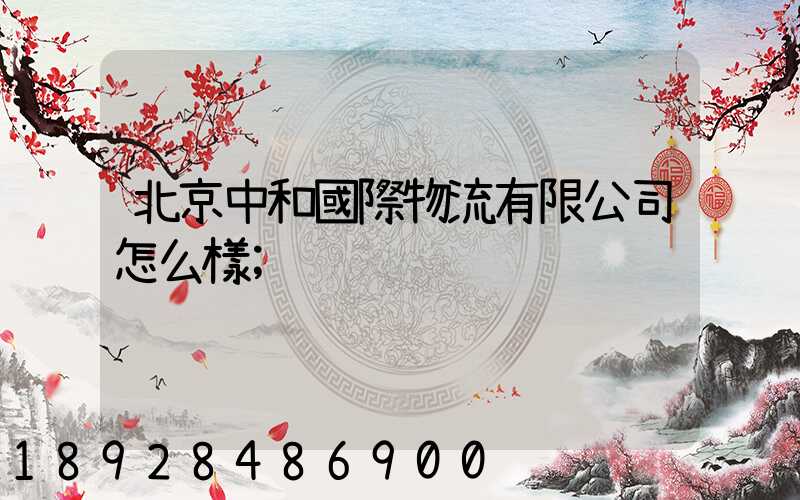 北京中和國際物流有限公司怎么樣