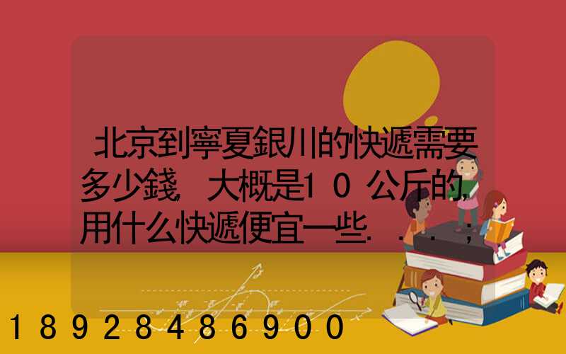 北京到寧夏銀川的快遞需要多少錢,大概是10公斤的,用什么快遞便宜一些...