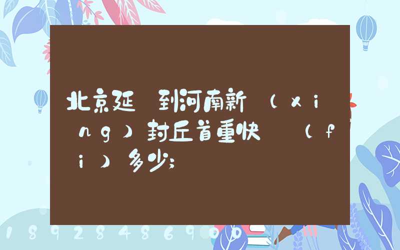 北京延慶到河南新鄉(xiāng)封丘首重快遞費(fèi)多少