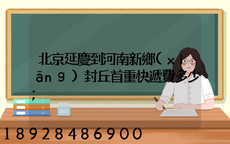 北京延慶到河南新鄉(xiāng)封丘首重快遞費多少