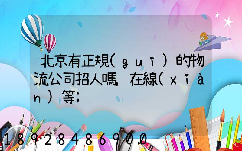 北京有正規(guī)的物流公司招人嗎,在線(xiàn)等