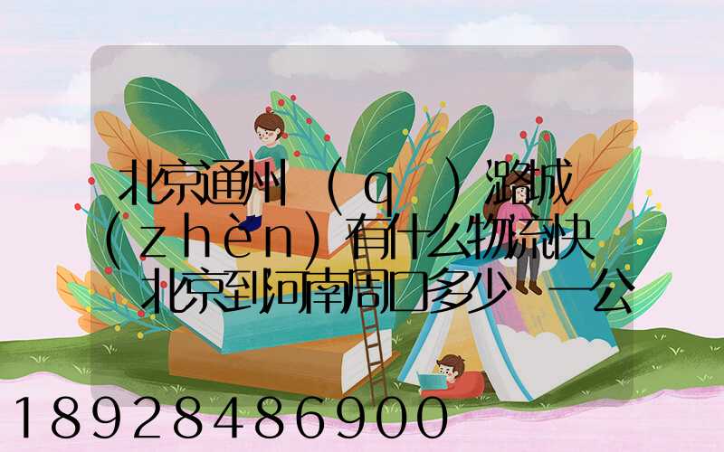 北京通州區(qū)潞城鎮(zhèn)有什么物流快遞從北京到河南周口多少錢一公斤知道...