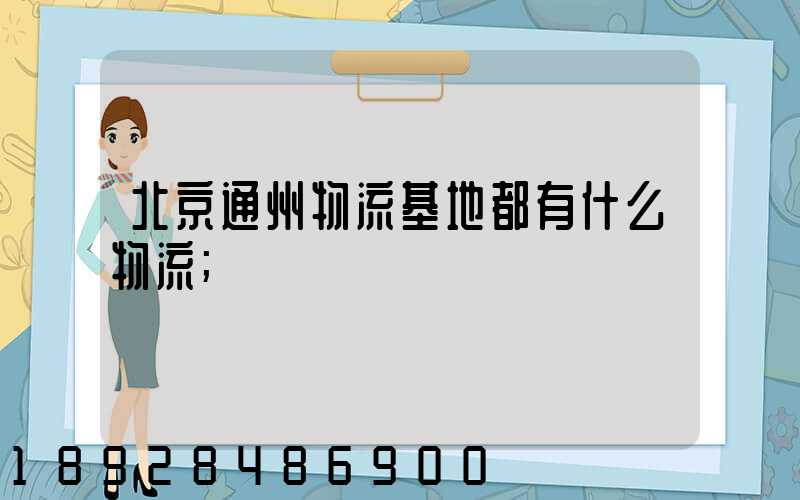 北京通州物流基地都有什么物流