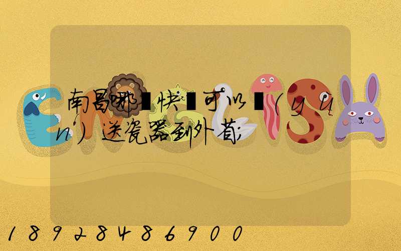南昌哪個快遞可以運(yùn)送瓷器到外省