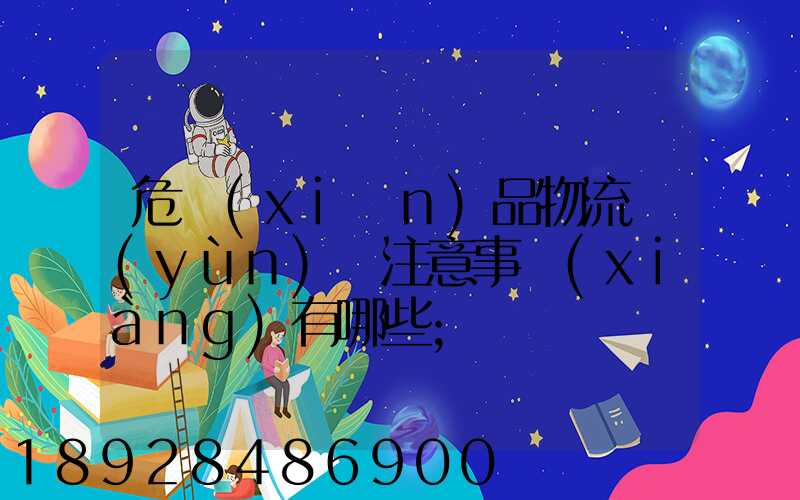 危險(xiǎn)品物流運(yùn)輸注意事項(xiàng)有哪些