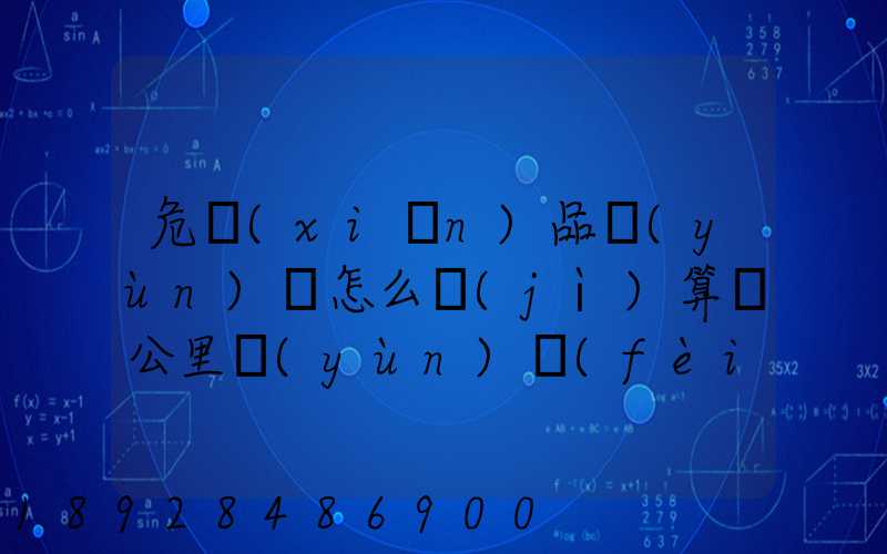 危險(xiǎn)品運(yùn)輸怎么計(jì)算噸公里運(yùn)費(fèi)