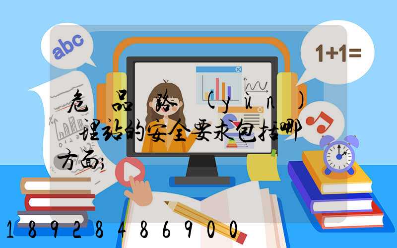 危險品鐵路運(yùn)輸辦理站的安全要求包括哪幾個方面