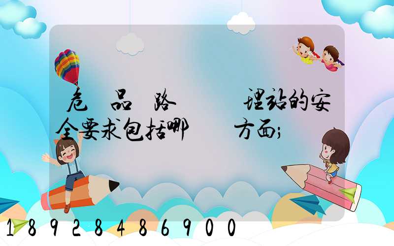 危險品鐵路運輸辦理站的安全要求包括哪幾個方面