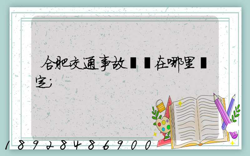 合肥交通事故傷殘在哪里鑒定
