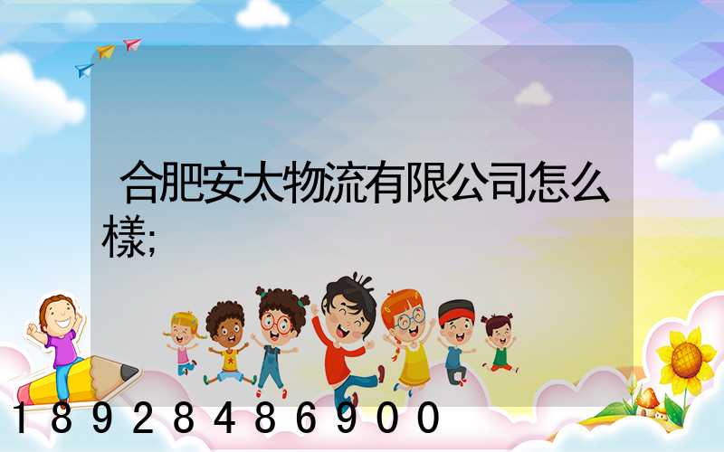 合肥安太物流有限公司怎么樣